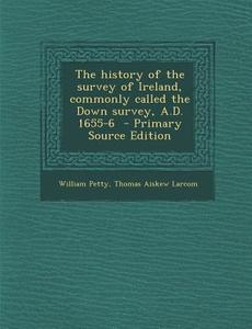 The History of the Survey of Ireland, Commonly Called the Down Survey, A.D. 1655-6 di William Petty, Thomas Aiskew Larcom edito da Nabu Press
