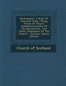 Euchologion: A Book of Common Order, Being Forms of Prayer Andadministration of the Sacraments, and Other Ordinances of the Church di Church of Scotland edito da Nabu Press