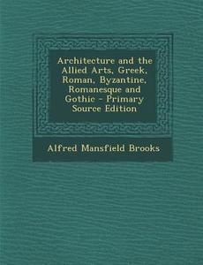 Architecture and the Allied Arts, Greek, Roman, Byzantine, Romanesque and Gothic - Primary Source Edition di Alfred Mansfield Brooks edito da Nabu Press
