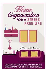 Home Organization for a Stress Free Life: Organize Your Home and Eliminate Stress from Your Life in the Process di Alice Richards edito da Createspace