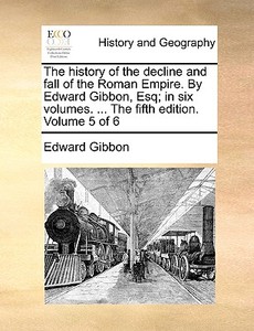 The History Of The Decline And Fall Of The Roman Empire. By Edward Gibbon, Esq; In Six Volumes. ... The Fifth Edition. Volume 5 Of 6 di Edward Gibbon edito da Gale Ecco, Print Editions