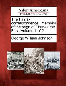 The Fairfax Correspondence: Memoirs of the Reign of Charles the First. Volume 1 of 2 di George William Johnson edito da GALE ECCO SABIN AMERICANA