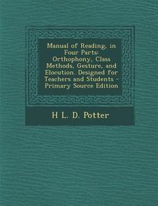 Manual of Reading, in Four Parts: Orthophony, Class Methods, Gesture, and Elocution. Designed for Teachers and Students di H. L. D. Potter edito da Nabu Press
