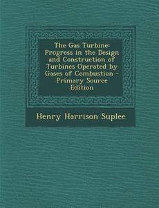 The Gas Turbine: Progress in the Design and Construction of Turbines Operated by Gases of Combustion di Henry Harrison Suplee edito da Nabu Press
