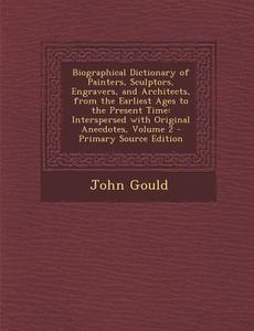 Biographical Dictionary of Painters, Sculptors, Engravers, and Architects, from the Earliest Ages to the Present Time: Interspersed with Original Anec di John Gould edito da Nabu Press