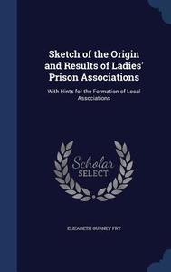 Sketch Of The Origin And Results Of Ladies' Prison Associations di Elizabeth Gurney Fry edito da Sagwan Press