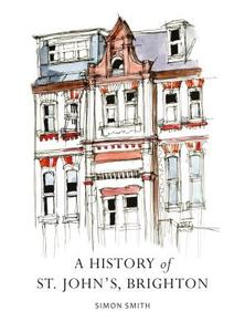A History of St. John's, Brighton di Simon Smith edito da Bloomsbury Publishing PLC