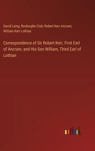Correspondence of Sir Robert Kerr, First Earl of Ancram, and His Son William, Third Earl of Lothian di David Laing, Roxburghe Club, Robert Kerr Ancram, William Kerr Lothian edito da Outlook Verlag