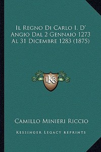 Il Regno Di Carlo I. D' Angio Dal 2 Gennaio 1273 Al 31 Dicembre 1283 (1875) di Camillo Minieri Riccio edito da Kessinger Publishing