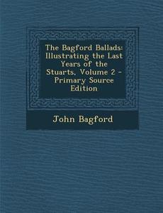 The Bagford Ballads: Illustrating the Last Years of the Stuarts, Volume 2 di John Bagford edito da Nabu Press