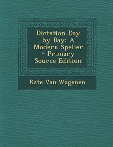 Dictation Day by Day: A Modern Speller - Primary Source Edition di Kate Van Wagenen edito da Nabu Press