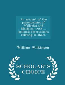 An Account Of The Principalities Of Wallachia And Moldavia di Sir William Wilkinson edito da Scholar's Choice