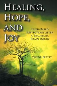 Healing, Hope, and Joy: Faith-Based Reflections After a Traumatic Brain Injury di Wayne Beatty edito da AUTHORHOUSE