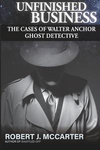 Unfinished Business: The Cases of Walter Anchor Ghost Detective di Robert J. McCarter edito da LITTLE HUMMINGBIRD PUB