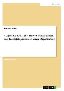 Corporate Identity - Ziele & Management von Identitätsprozessen einer Organisation di Melanie Funk edito da GRIN Publishing