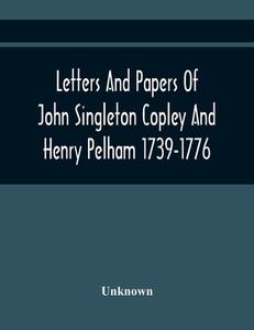 Letters And Papers Of John Singleton Copley And Henry Pelham 1739-1776 di Unknown edito da Alpha Editions