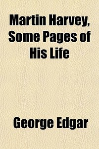 Martin Harvey, Some Pages Of His Life di George Edgar edito da General Books