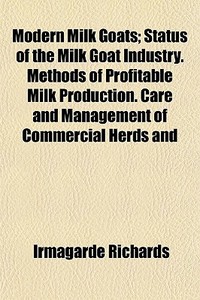 Modern Milk Goats; Status Of The Milk Go di Irmagarde Richards edito da General Books