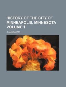 History of the City of Minneapolis, Minnesota Volume 1 di Atwater, Isaac Atwater edito da Rarebooksclub.com