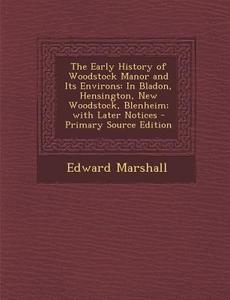 The Early History of Woodstock Manor and Its Environs: In Bladon, Hensington, New Woodstock, Blenheim; With Later Notices - Primary Source Edition di Edward Marshall edito da Nabu Press