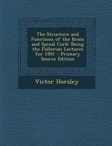 The Structure and Functions of the Brain and Spinal Cord: Being the Fullerian Lectures for 1891 di Victor Horsley edito da Nabu Press
