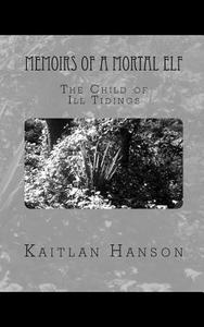 Memoirs of a Mortal Elf: The Child of Ill Tidings di Kaitlan Hanson edito da Createspace