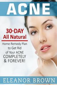 Acne: 30 Day All Natural Home-Remedy Plan to Get Rid of Your Acne Completely & Forever! di Eleanor Brown edito da Createspace Independent Publishing Platform