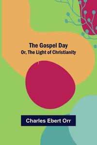 The Gospel Day; Or, the Light of Christianity di Charles Ebert Orr edito da Alpha Editions