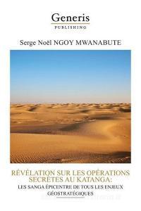 Revelation Sur Les Operations Secretes Au Katanga: Les Sanga Epicentre de Tous Les Enjeux Geostrategiques di Serge Noël Ngoy Mwanabute edito da LIGHTNING SOURCE INC