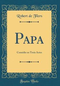 Papa: Comedie En Trois Actes (Classic Reprint) di Robert De Flers edito da Forgotten Books