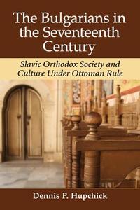 The Bulgarians in the Seventeenth Century: Slavic Orthodox Society and Culture Under Ottoman Rule di Dennis P. Hupchick edito da MCFARLAND & CO INC