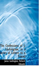 The Confessions Of J. Lackington, In A Series Of Letters To A Friend di James Lackington, Richard Edwards edito da Bibliolife