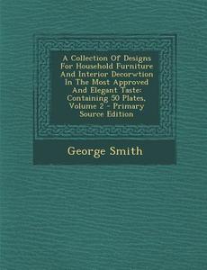 A   Collection of Designs for Household Furniture and Interior Decorwtion in the Most Approved and Elegant Taste: Containing 50 Plates, Volume 2 - Pri di George Smith edito da Nabu Press