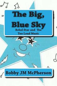 The Big Blue Sky: Rebel Star and the Too Loud Music di Bobby Jm McPherson edito da Createspace