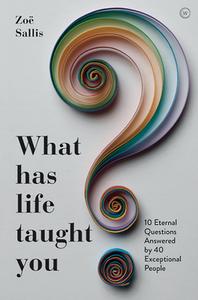 What Has Life Taught You?: 10 Eternal Questions Answered by 40 Exceptional People di Zoe Sallis edito da WATKINS PUB LTD