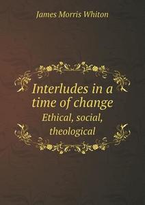 Interludes In A Time Of Change Ethical, Social, Theological di James Morris Whiton edito da Book On Demand Ltd.