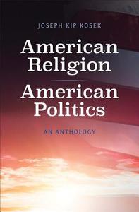 American Religion, American Politics - An Anthology di Joseph Kip Kosek edito da Yale University Press