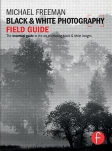 Black & White Photography Field Guide: The Essential Guide to the Art of Creating Black & White Images di Michael Freeman edito da ROUTLEDGE