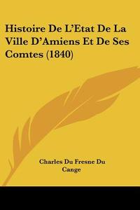 Histoire de L'Etat de La Ville D'Amiens Et de Ses Comtes (1840) di Charles Du Fresne Cange edito da Kessinger Publishing
