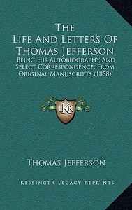 The Life and Letters of Thomas Jefferson: Being His Autobiography and Select Correspondence, from Original Manuscripts (1858) di Thomas Jefferson edito da Kessinger Publishing