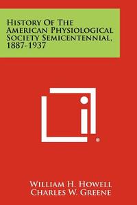 History of the American Physiological Society Semicentennial, 1887-1937 di William H. Howell, Charles W. Greene edito da Literary Licensing, LLC