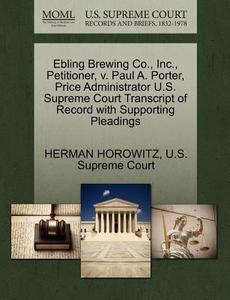 Ebling Brewing Co., Inc., Petitioner, V. Paul A. Porter, Price Administrator U.s. Supreme Court Transcript Of Record With Supporting Pleadings di Herman Horowitz edito da Gale, U.s. Supreme Court Records