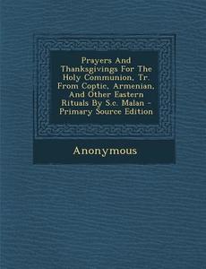 Prayers and Thanksgivings for the Holy Communion, Tr. from Coptic, Armenian, and Other Eastern Rituals by S.C. Malan - Primary Source Edition di Anonymous edito da Nabu Press