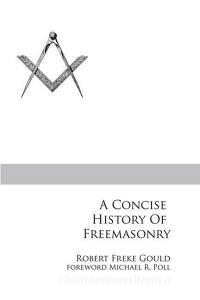A Concise History of Freemasonry di Robert Freke Gould edito da CRANBROOK ART MUSEUM
