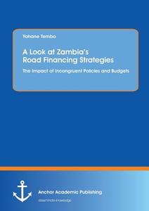 A Look at Zambia's Road Financing Strategies: The Impact of Incongruent Policies and Budgets di Yohane Tembo edito da Anchor Academic Publishing