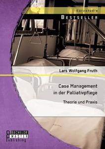 Case Management in der Palliativpflege: Theorie und Praxis di Lars Wolfgang Fruth edito da Bachelor + Master Publishing