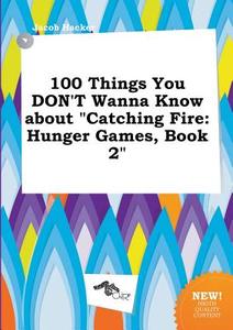 100 Things You Don't Wanna Know about Catching Fire: Hunger Games, Book 2 di Jacob Hacker edito da LIGHTNING SOURCE INC