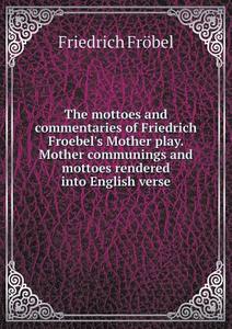 The Mottoes And Commentaries Of Friedrich Froebel's Mother Play. Mother Communings And Mottoes Rendered Into English Verse di Friedrich Frobel edito da Book On Demand Ltd.