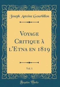 Voyage Critique A L'Etna En 1819, Vol. 1 (Classic Reprint) di Joseph Antoine Gourbillon edito da Forgotten Books