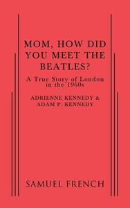 Mom, How Did You Meet the Beatles? di Adam P. Kennedy, Adrienne Kennedy edito da Samuel French, Inc.